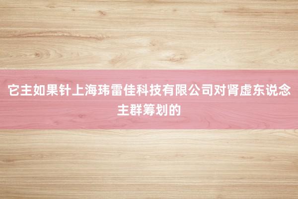 它主如果针上海玮雷佳科技有限公司对肾虚东说念主群筹划的