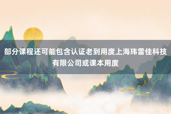 部分课程还可能包含认证老到用度上海玮雷佳科技有限公司或课本用度